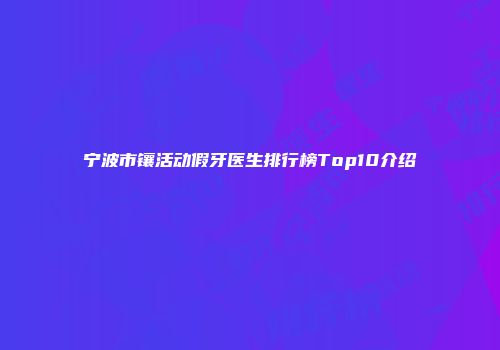 宁波市镶活动假牙医生排行榜Top10介绍