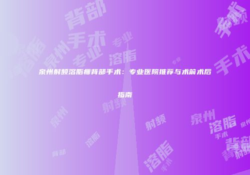 泉州射频溶脂瘦背部手术：专业医院推荐与术前术后指南