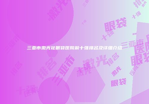 三亚市激光祛眼袋医院前十强排名及详细介绍
