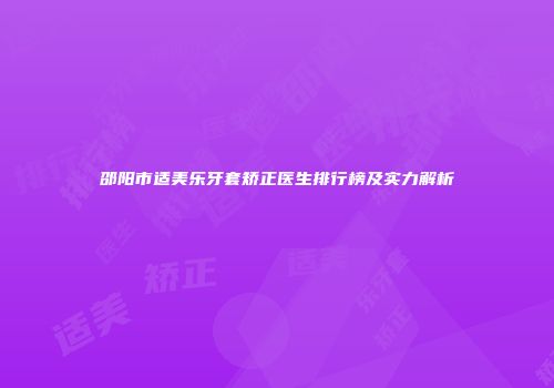 邵阳市适美乐牙套矫正医生排行榜及实力解析