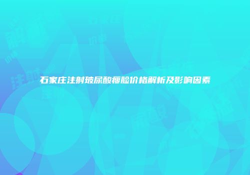石家庄注射玻尿酸瘦脸价格解析及影响因素