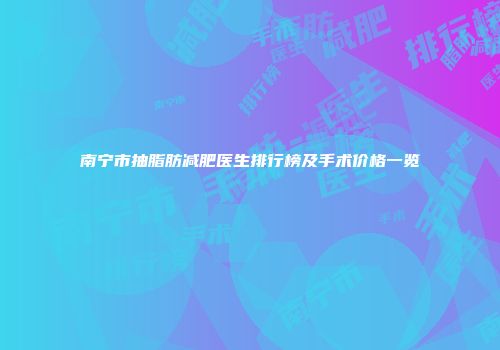 南宁市抽脂肪减肥医生排行榜及手术价格一览