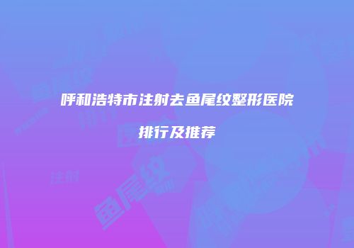 呼和浩特市注射去鱼尾纹整形医院排行及推荐