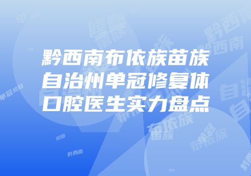 黔西南布依族苗族自治州单冠修复体口腔医生实力盘点