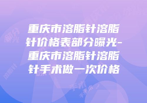 重庆市溶脂针溶脂针价格表部分曝光-重庆市溶脂针溶脂针手术做一次价格