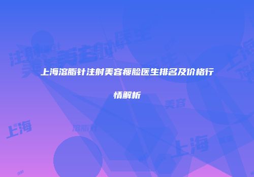上海溶脂针注射美容瘦脸医生排名及价格行情解析