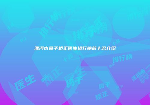 漯河市鼻子矫正医生排行榜前十名介绍
