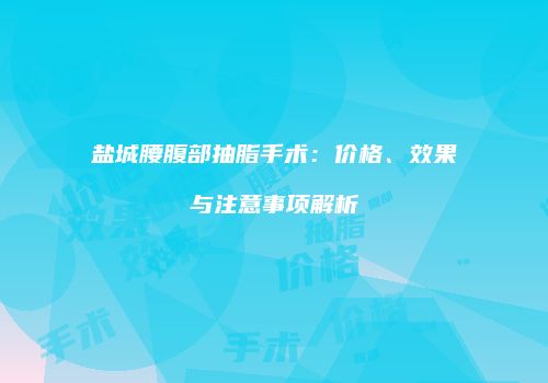 盐城腰腹部抽脂手术：价格、效果与注意事项解析