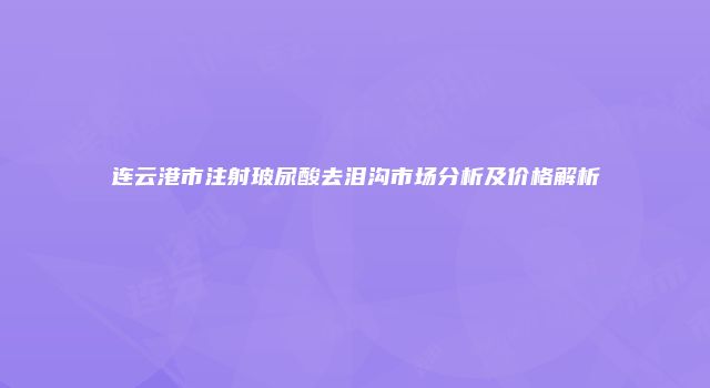 连云港市注射玻尿酸去泪沟市场分析及价格解析