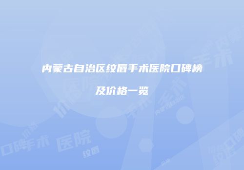 内蒙古自治区纹唇手术医院口碑榜及价格一览