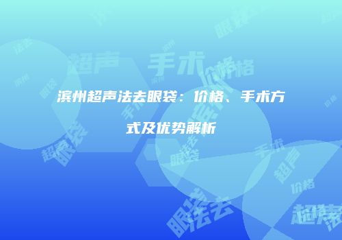 滨州超声法去眼袋：价格、手术方式及优势解析
