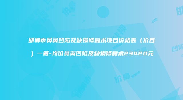 邯郸市鼻翼凹陷及缺损修复术项目价格表（价目）一览-均价鼻翼凹陷及缺损修复术23420元