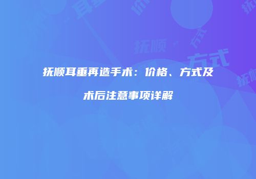 抚顺耳垂再造手术：价格、方式及术后注意事项详解