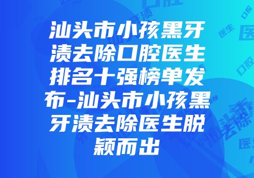 汕头市小孩黑牙渍去除口腔医生排名十强榜单发布-汕头市小孩黑牙渍去除医生脱颖而出