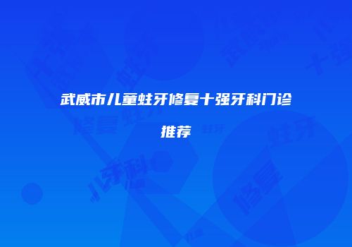 武威市儿童蛀牙修复十强牙科门诊推荐