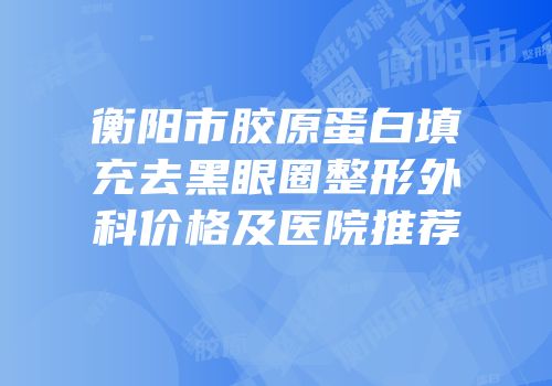 衡阳市胶原蛋白填充去黑眼圈整形外科价格及医院推荐