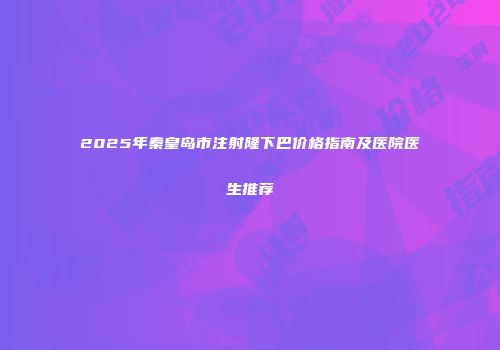 2025年秦皇岛市注射隆下巴价格指南及医院医生推荐