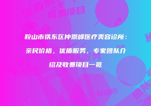 鞍山市铁东区仲崇峰医疗美容诊所：亲民价格，优质服务，专家团队介绍及收费项目一览