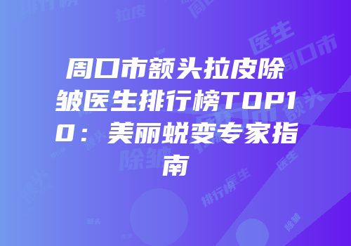周口市额头拉皮除皱医生排行榜TOP10：美丽蜕变专家指南