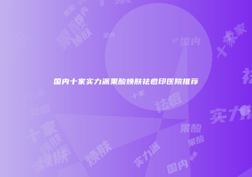 国内十家实力派果酸焕肤祛痘印医院推荐