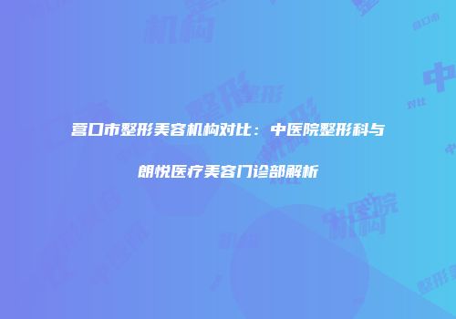 营口市整形美容机构对比：中医院整形科与朗悦医疗美容门诊部解析