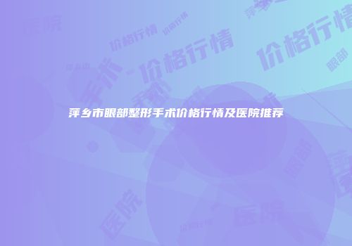 萍乡市眼部整形手术价格行情及医院推荐