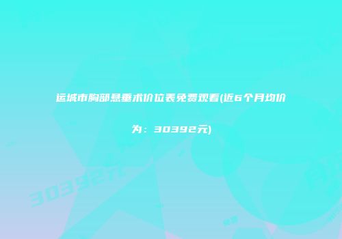 运城市胸部悬垂术价位表免费观看(近6个月均价为：30392元)
