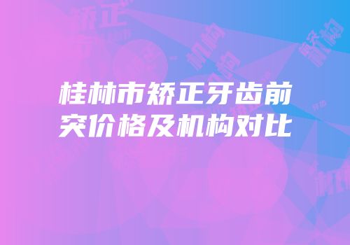 桂林市矫正牙齿前突价格及机构对比