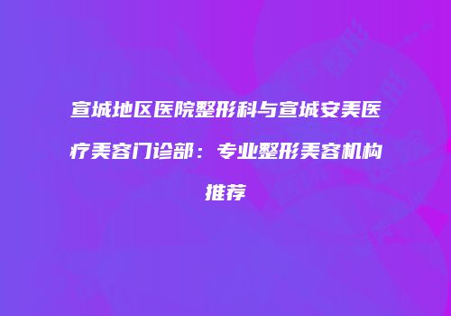 宣城地区医院整形科与宣城安美医疗美容门诊部：专业整形美容机构推荐