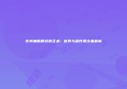 忻州抽脂眼袋矫正术：优势与副作用全面解析
