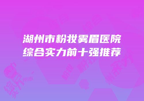 湖州市粉妆雾眉医院综合实力前十强推荐