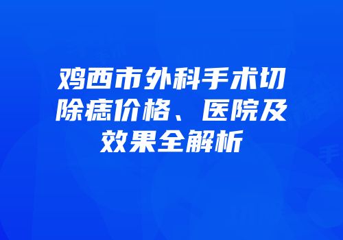 鸡西市外科手术切除痣价格、医院及效果全解析