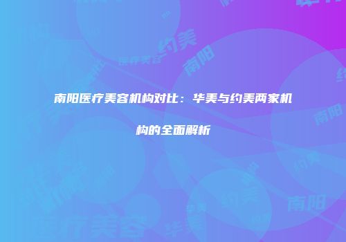 南阳医疗美容机构对比：华美与约美两家机构的全面解析