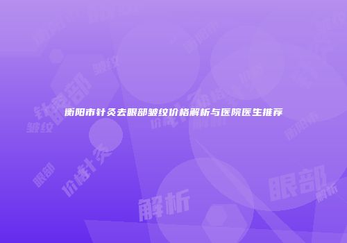 衡阳市针灸去眼部皱纹价格解析与医院医生推荐