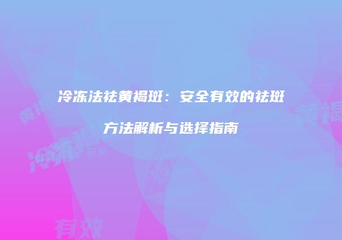冷冻法祛黄褐斑：安全有效的祛斑方法解析与选择指南