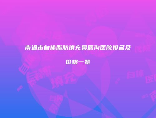 南通市自体脂肪填充鼻唇沟医院排名及价格一览