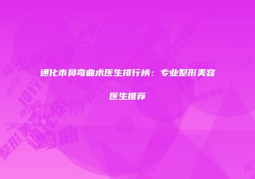 通化市鼻弯曲术医生排行榜：专业整形美容医生推荐