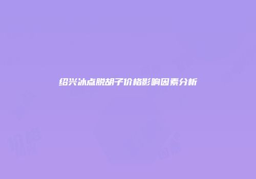绍兴冰点脱胡子价格影响因素分析