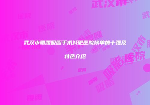 武汉市腰腹吸脂手术减肥医院榜单前十强及特色介绍