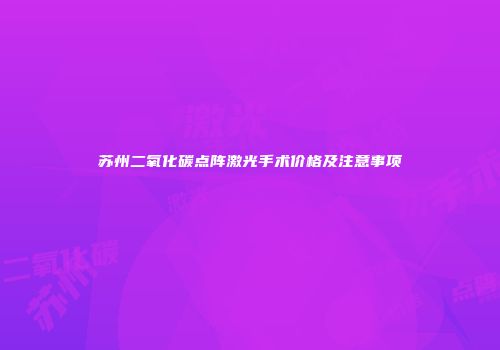 苏州二氧化碳点阵激光手术价格及注意事项