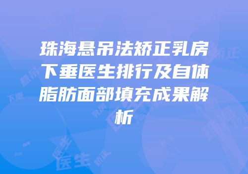 珠海悬吊法矫正乳房下垂医生排行及自体脂肪面部填充成果解析