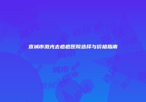 宣城市激光去痘痘医院选择与价格指南