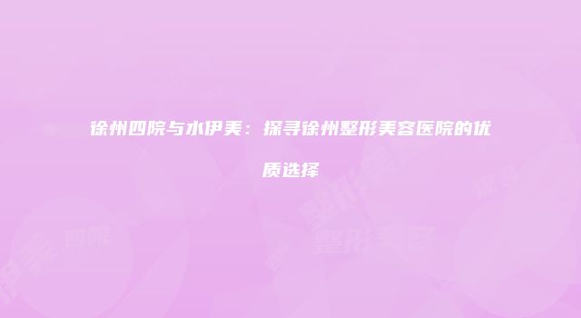 徐州四院与水伊美：探寻徐州整形美容医院的优质选择
