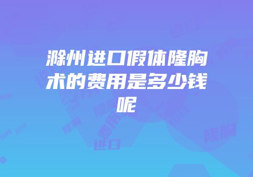 滁州进口假体隆胸术的费用是多少钱呢