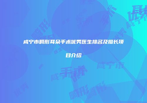 咸宁市畸形耳朵手术优秀医生排名及擅长项目介绍