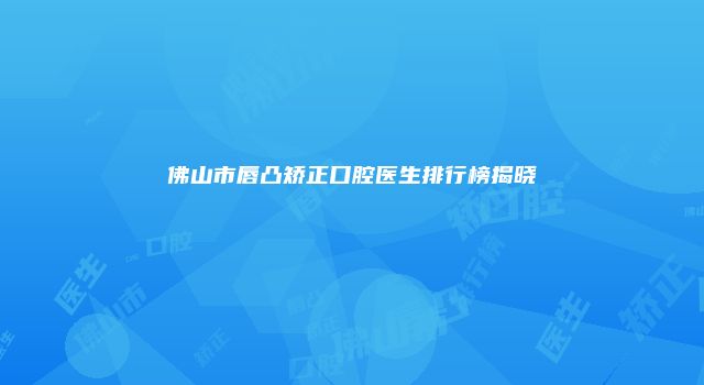 佛山市唇凸矫正口腔医生排行榜揭晓