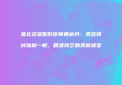 淮北资深整形医师黄丽丹：美容领域独树一帜，精湛技艺助美丽蜕变