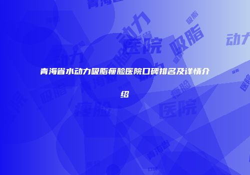 青海省水动力吸脂瘦脸医院口碑排名及详情介绍