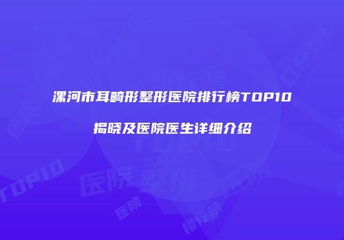 漯河市耳畸形整形医院排行榜TOP10揭晓及医院医生详细介绍