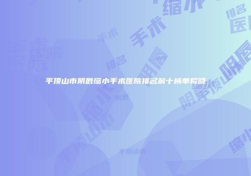 平顶山市阴唇缩小手术医院排名前十榜单揭晓